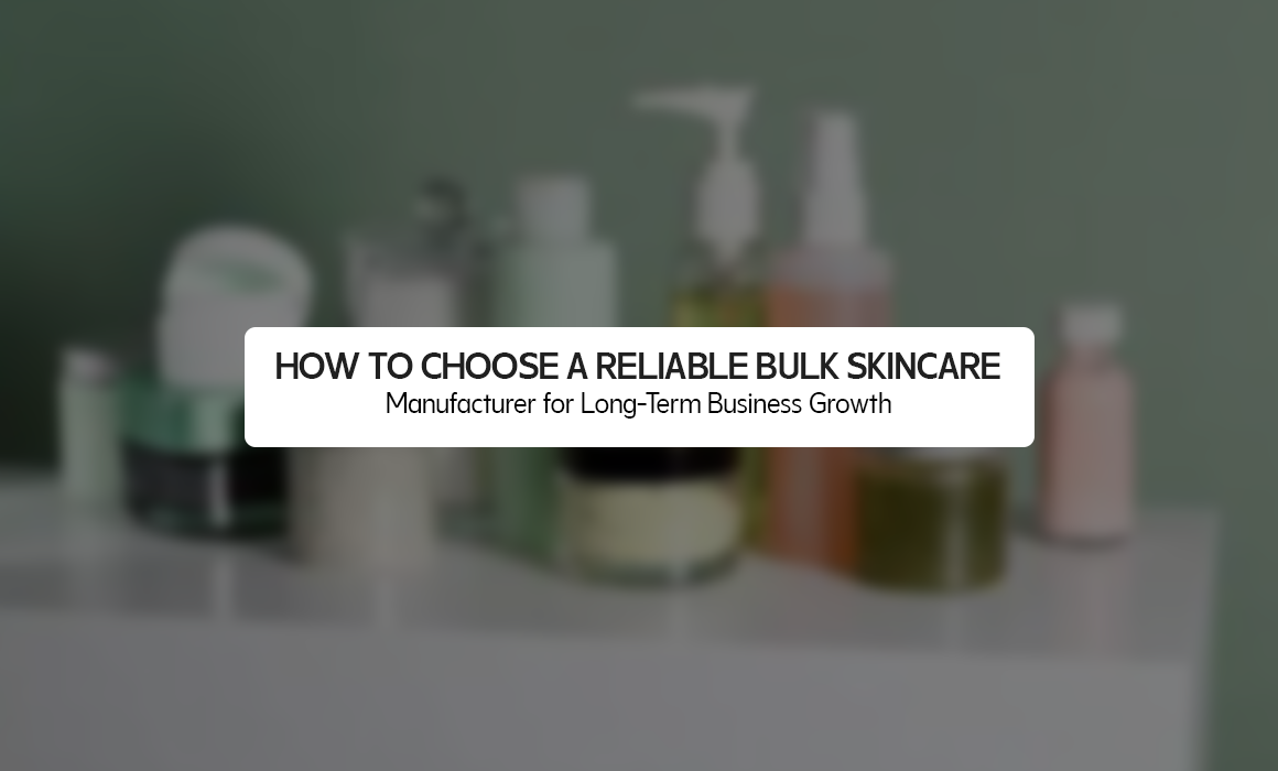 How to Choose a Reliable Bulk Skincare Manufacturer for Long-Term Business Growth