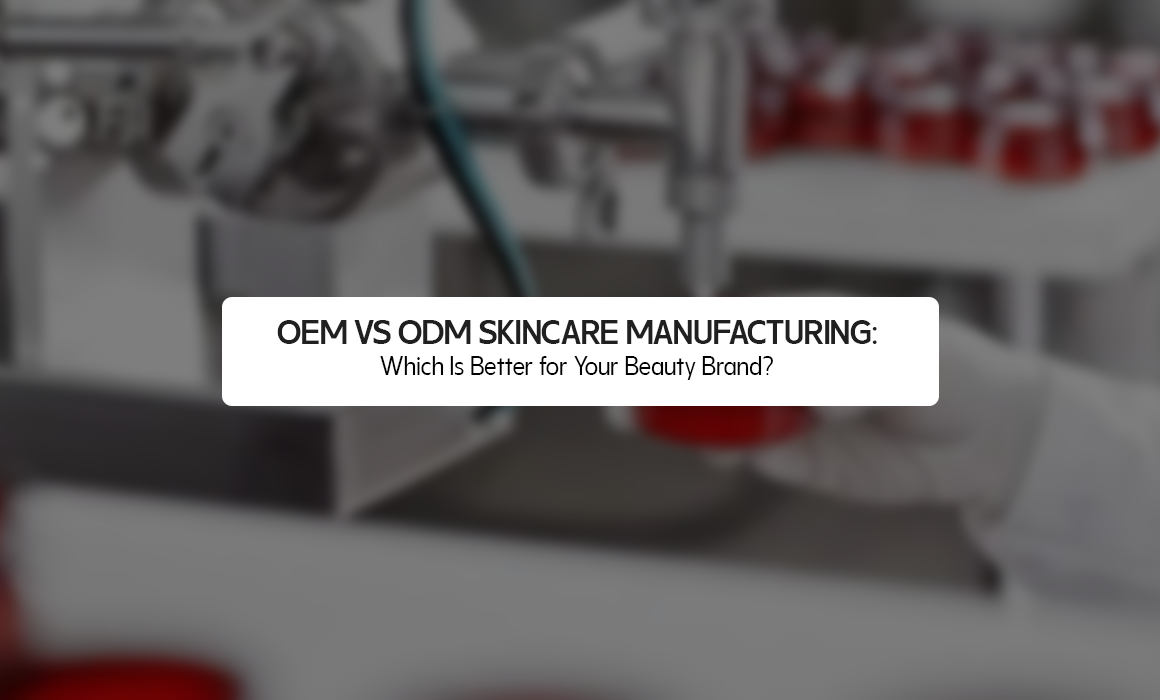 OEM vs ODM Skincare Manufacturing: Which Is Better for Your Beauty Brand?