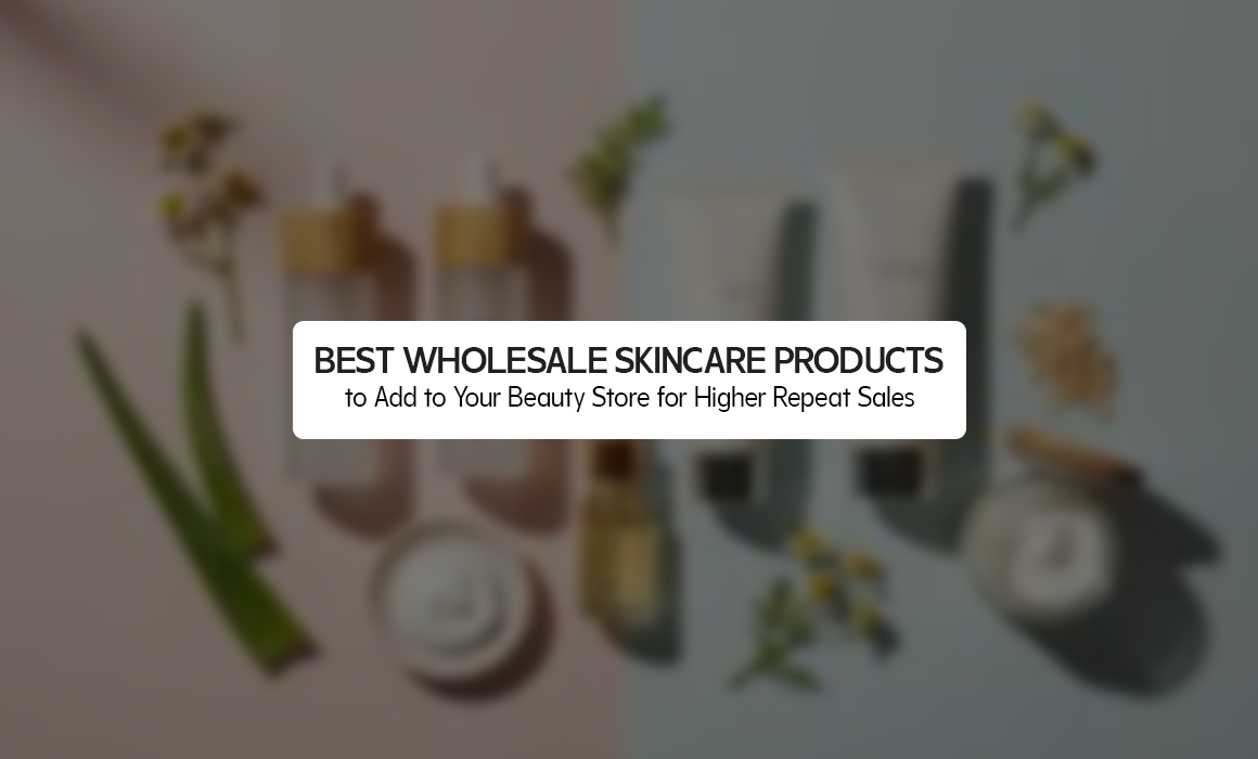 Best Wholesale Skincare Products to Add to Your Beauty Store for Higher Repeat Sales