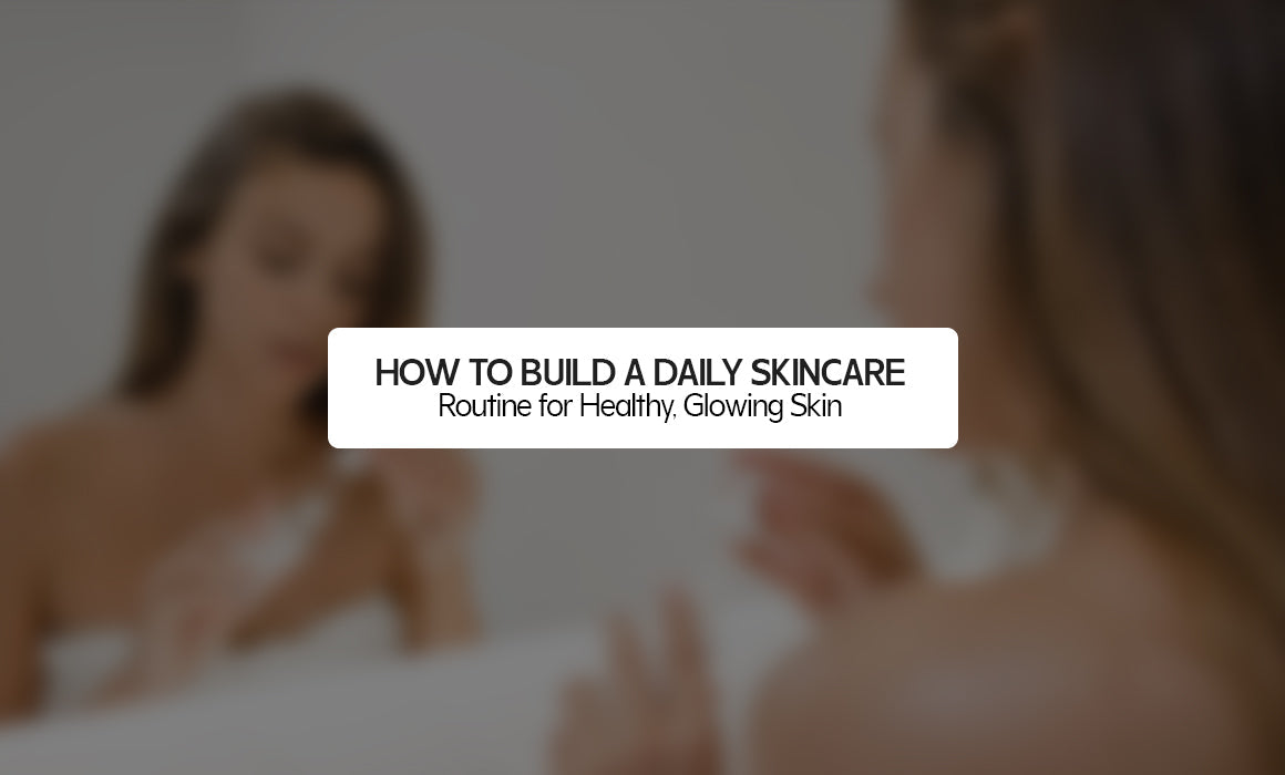 How to Build a Daily Skincare Routine for Healthy, Glowing Skin