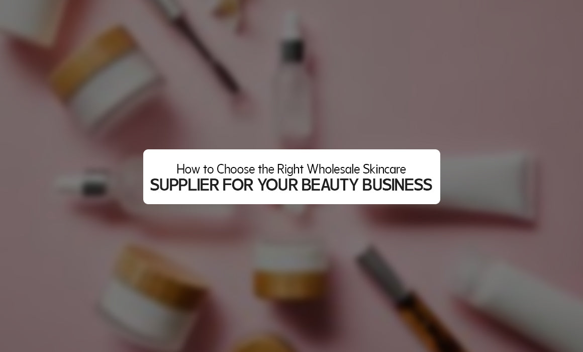 How to Choose the Right Wholesale Skincare Supplier for Your Beauty Business