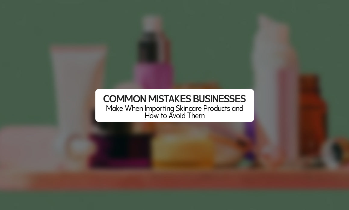 Common Mistakes Businesses Make When Importing Skincare Products (And How to Avoid Them)