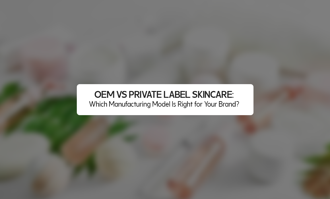 OEM vs Private Label Skincare: Which Manufacturing Model Is Right for Your Brand?