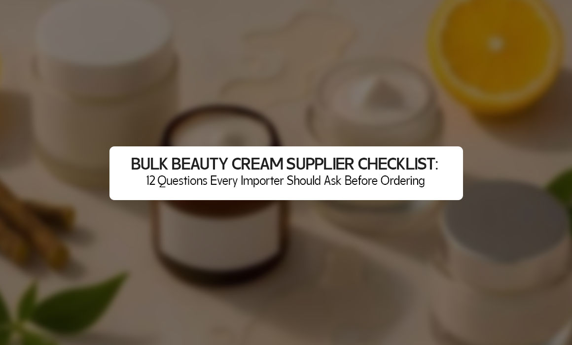 Bulk Beauty Cream Supplier Checklist: 12 Questions Every Importer Should Ask Before Ordering