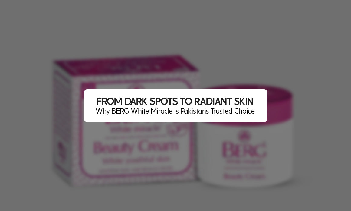 From Dark Spots to Radiant Skin: Why BERG White Miracle Is Pakistan’s Trusted Choice